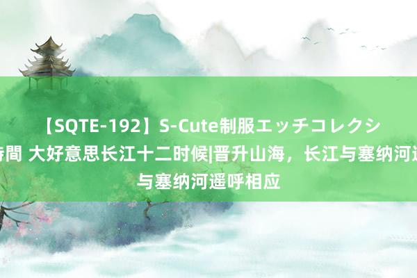 【SQTE-192】S-Cute制服エッチコレクション 8時間 大好意思长江十二时候|晋升山海，长江与塞纳河遥呼相应