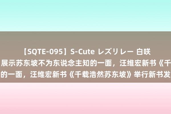 【SQTE-095】S-Cute レズリレー 白咲碧 瞳 有本沙世 彩城ゆりな 展示苏东坡不为东说念主知的一面，汪维宏新书《千载浩然苏东坡》举行新书发布会