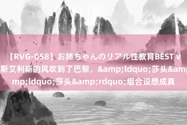 【RVG-058】お姉ちゃんのリアル性教育BEST vol.2 炫夏巴黎|布宜诺斯艾利斯的风吹到了巴黎，&ldquo;莎头&rdquo;组合设想成真