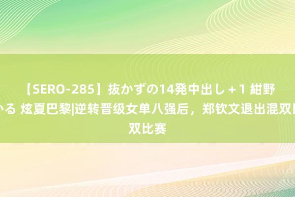 【SERO-285】抜かずの14発中出し＋1 紺野ひかる 炫夏巴黎|逆转晋级女单八强后，郑钦文退出混双比赛