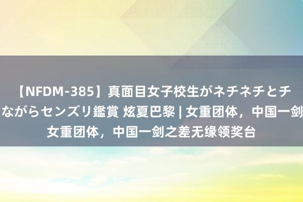 【NFDM-385】真面目女子校生がネチネチとチ●ポをバカにしながらセンズリ鑑賞 炫夏巴黎 | 女重团体，中国一剑之差无缘领奖台