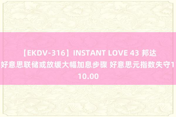 【EKDV-316】INSTANT LOVE 43 邦达亚洲: 好意思联储或放缓大幅加息步骤 好意思元指数失守110.00