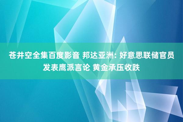 苍井空全集百度影音 邦达亚洲: 好意思联储官员发表鹰派言论 黄金承压收跌