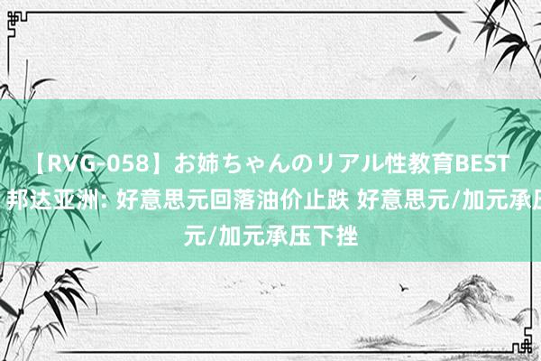 【RVG-058】お姉ちゃんのリアル性教育BEST vol.2 邦达亚洲: 好意思元回落油价止跌 好意思元/加元承压下挫