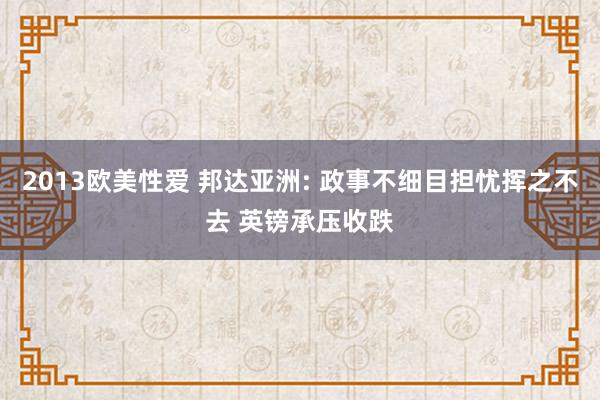 2013欧美性爱 邦达亚洲: 政事不细目担忧挥之不去 英镑承压收跌