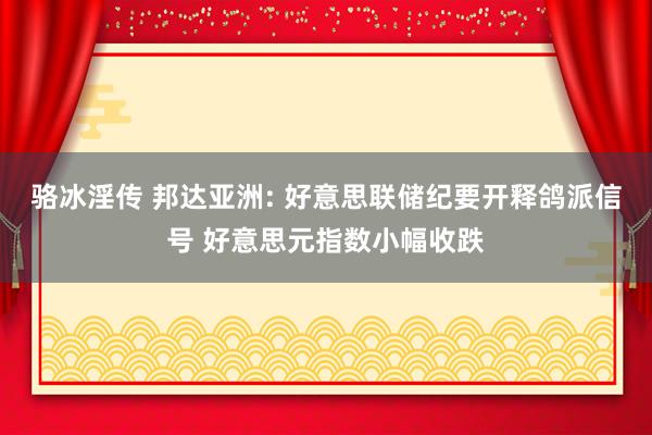 骆冰淫传 邦达亚洲: 好意思联储纪要开释鸽派信号 好意思元指数小幅收跌