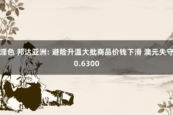 淫色 邦达亚洲: 避险升温大批商品价钱下滑 澳元失守0.6300