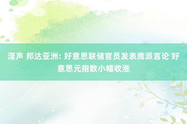 淫声 邦达亚洲: 好意思联储官员发表鹰派言论 好意思元指数小幅收涨