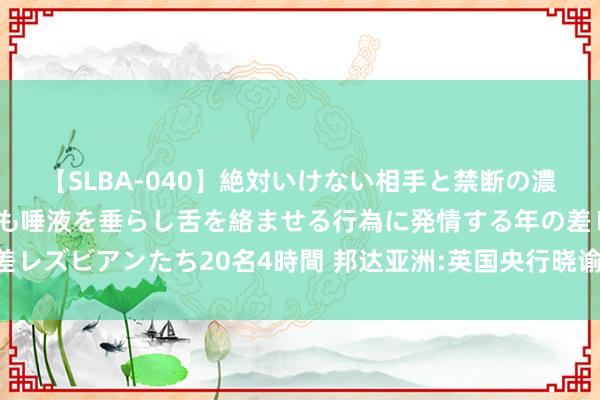 【SLBA-040】絶対いけない相手と禁断の濃厚ベロキス 戸惑いつつも唾液を垂らし舌を絡ませる行為に発情する年の差レズビアンたち20名4時間 邦达亚洲:英国央行晓谕临时购债 英镑大幅反弹