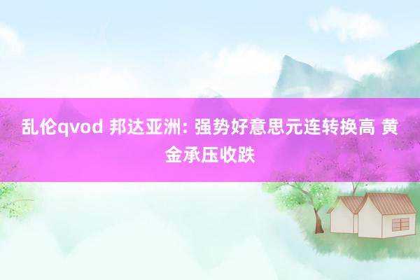 乱伦qvod 邦达亚洲: 强势好意思元连转换高 黄金承压收跌