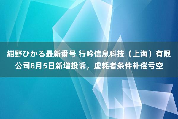 紺野ひかる最新番号 行吟信息科技（上海）有限公司8月5日新增投诉，虚耗者条件补偿亏空