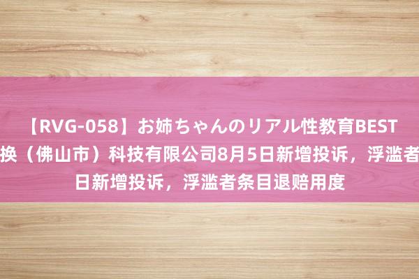 【RVG-058】お姉ちゃんのリアル性教育BEST vol.2 小蜂转换（佛山市）科技有限公司8月5日新增投诉，浮滥者条目退赔用度