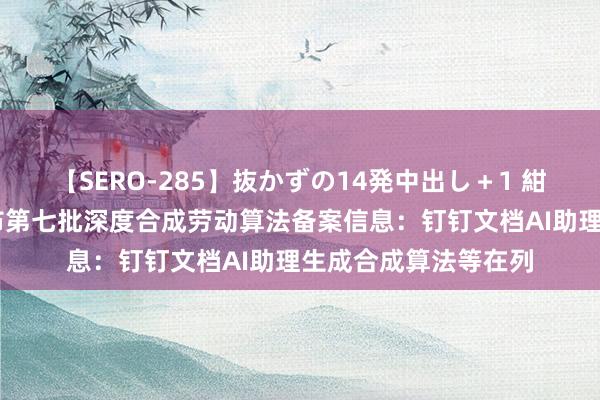 【SERO-285】抜かずの14発中出し＋1 紺野ひかる 网信办发布第七批深度合成劳动算法备案信息：钉钉文档AI助理生成合成算法等在列