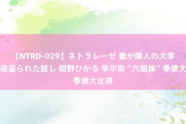 【NTRD-029】ネトラレーゼ 妻が隣人の大学生に寝盗られた話し 紺野ひかる 华尔街“六姐妹”季绩大比拼