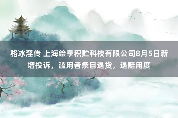 骆冰淫传 上海绘享积贮科技有限公司8月5日新增投诉，滥用者条目退货，退赔用度