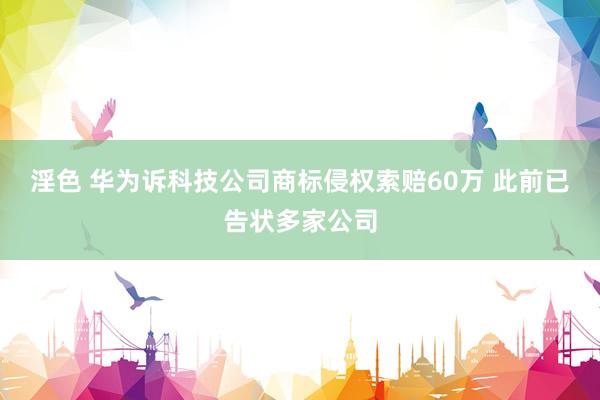 淫色 华为诉科技公司商标侵权索赔60万 此前已告状多家公司