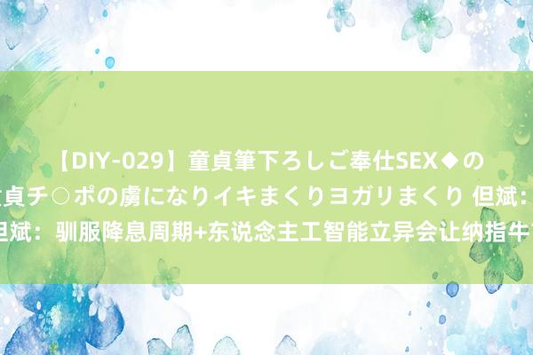 【DIY-029】童貞筆下ろしご奉仕SEX◆のはずが媚薬で一転！！童貞チ○ポの虜になりイキまくりヨガリまくり 但斌：驯服降息周期+东说念主工智能立异会让纳指牛市延续准备连接买入