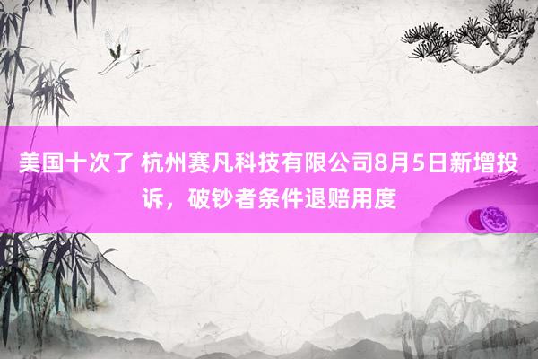 美国十次了 杭州赛凡科技有限公司8月5日新增投诉，破钞者条件退赔用度