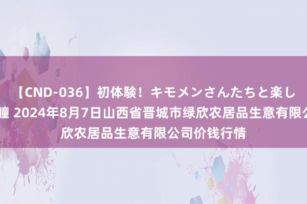 【CND-036】初体験！キモメンさんたちと楽しいセックス 瞳 2024年8月7日山西省晋城市绿欣农居品生意有限公司价钱行情