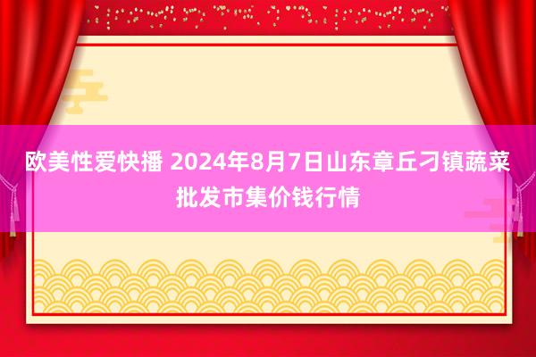 欧美性爱快播 2024年8月7日山东章丘刁镇蔬菜批发市集价钱行情