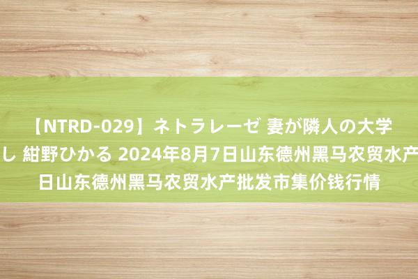 【NTRD-029】ネトラレーゼ 妻が隣人の大学生に寝盗られた話し 紺野ひかる 2024年8月7日山东德州黑马农贸水产批发市集价钱行情