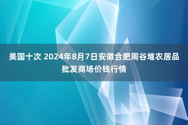 美国十次 2024年8月7日安徽合肥周谷堆农居品批发商场价钱行情