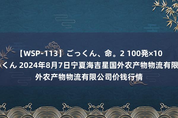 【WSP-113】ごっくん、命。2 100発×100人×一撃ごっくん 2024年8月7日宁夏海吉星国外农产物物流有限公司价钱行情