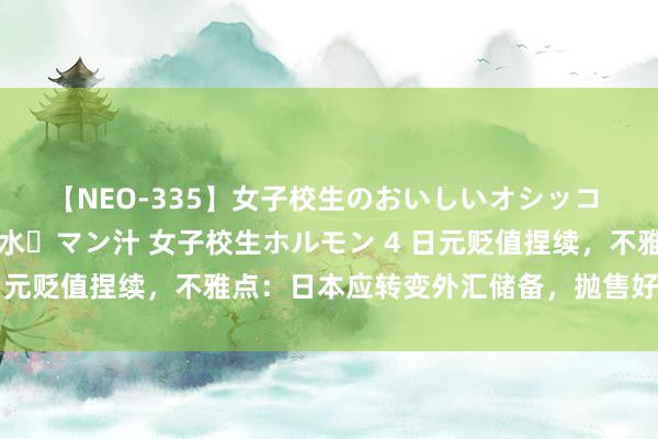 【NEO-335】女子校生のおいしいオシッコ 放尿・よだれ・唾・鼻水・マン汁 女子校生ホルモン 4 日元贬值捏续，不雅点：日本应转变外汇储备，抛售好意思元