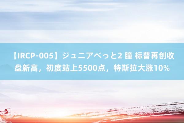 【IRCP-005】ジュニアぺっと2 瞳 标普再创收盘新高，初度站上5500点，特斯拉大涨10%