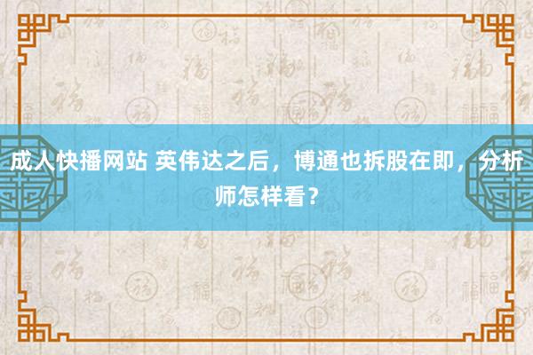 成人快播网站 英伟达之后，博通也拆股在即，分析师怎样看？