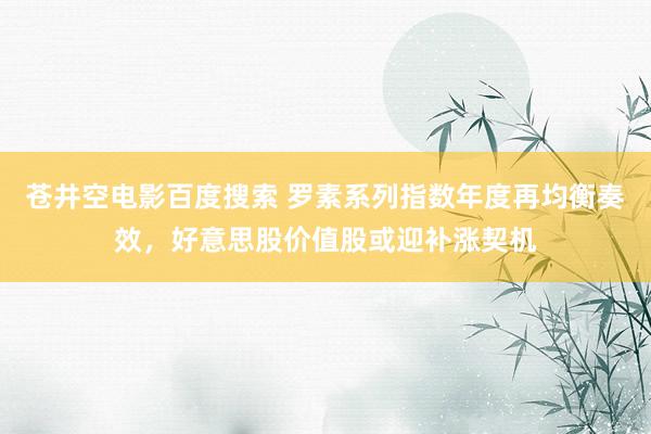 苍井空电影百度搜索 罗素系列指数年度再均衡奏效，好意思股价值股或迎补涨契机