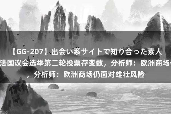 【GG-207】出会い系サイトで知り合った素人娘 ひとみ 视频|法国议会选举第二轮投票存变数，分析师：欧洲商场仍面对雄壮风险