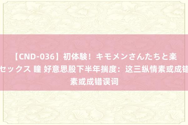 【CND-036】初体験！キモメンさんたちと楽しいセックス 瞳 好意思股下半年揣度：这三纵情素或成错误词