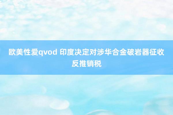 欧美性爱qvod 印度决定对涉华合金破岩器征收反推销税