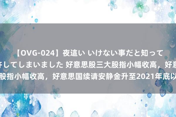 【OVG-024】夜這い いけない事だと知っていたけど生中出しまで許してしまいました 好意思股三大股指小幅收高，好意思国续请安静金升至2021年底以来新高