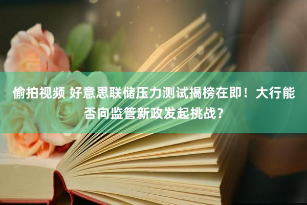 偷拍视频 好意思联储压力测试揭榜在即！大行能否向监管新政发起挑战？