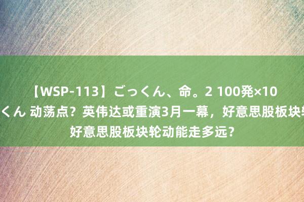 【WSP-113】ごっくん、命。2 100発×100人×一撃ごっくん 动荡点？英伟达或重演3月一幕，好意思股板块轮动能走多远？