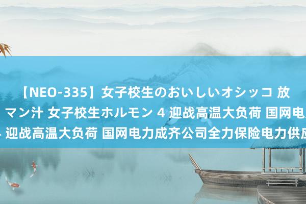 【NEO-335】女子校生のおいしいオシッコ 放尿・よだれ・唾・鼻水・マン汁 女子校生ホルモン 4 迎战高温大负荷 国网电力成齐公司全力保险电力供应