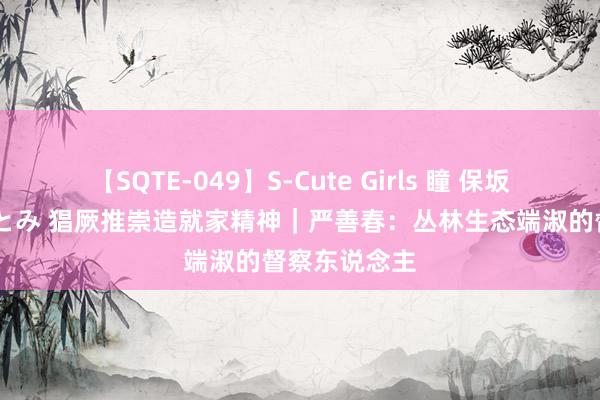 【SQTE-049】S-Cute Girls 瞳 保坂えり 朝倉ことみ 猖厥推崇造就家精神｜严善春：丛林生态端淑的督察东说念主