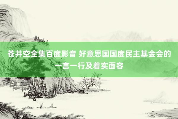 苍井空全集百度影音 好意思国国度民主基金会的一言一行及着实面容