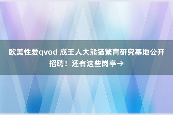 欧美性爱qvod 成王人大熊猫繁育研究基地公开招聘！还有这些岗亭→