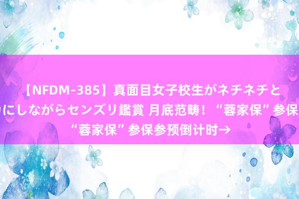 【NFDM-385】真面目女子校生がネチネチとチ●ポをバカにしながらセンズリ鑑賞 月底范畴！“蓉家保”参保参预倒计时→