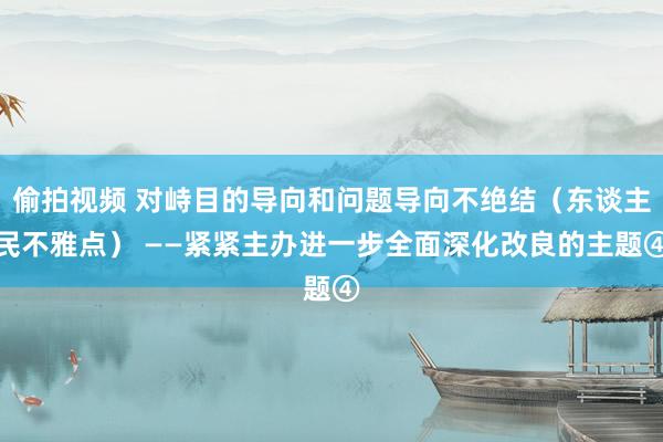 偷拍视频 对峙目的导向和问题导向不绝结（东谈主民不雅点） ——紧紧主办进一步全面深化改良的主题④