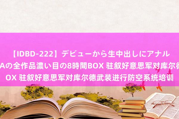 【IDBD-222】デビューから生中出しにアナルまで！最強の芸能人AYAの全作品濃い目の8時間BOX 驻叙好意思军对库尔德武装进行防空系统培训