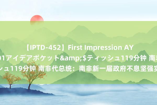 【IPTD-452】First Impression AYA</a>2009-05-01アイデアポケット&$ティッシュ119分钟 南非代总统：南非新一届政府不息坚强实行对华友好计策