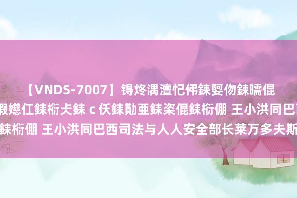 【VNDS-7007】锝炵湡澶忋伄銇娿伆銇曘倱锝?鐔熷コ銇犮仯銇﹁倢瑕嬨仜銇椼仧銇ｃ仸銇勩亜銇栥倱銇椼倗 王小洪同巴西司法与人人安全部长莱万多夫斯基通话