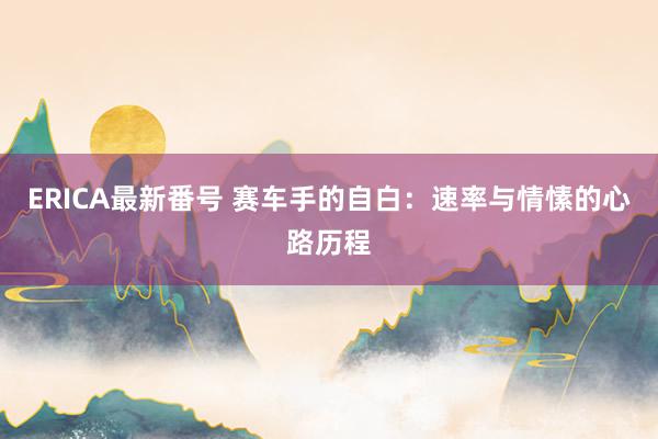 ERICA最新番号 赛车手的自白：速率与情愫的心路历程