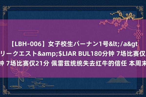 【LBH-006】女子校生パーナン1号</a>2008-05-14グローリークエスト&$LIAR BUL180分钟 7场比赛仅21分 佩雷兹统统失去红牛的信任 本周末是他的告别战？