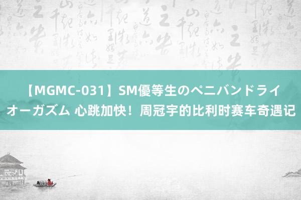 【MGMC-031】SM優等生のペニバンドライオーガズム 心跳加快！周冠宇的比利时赛车奇遇记