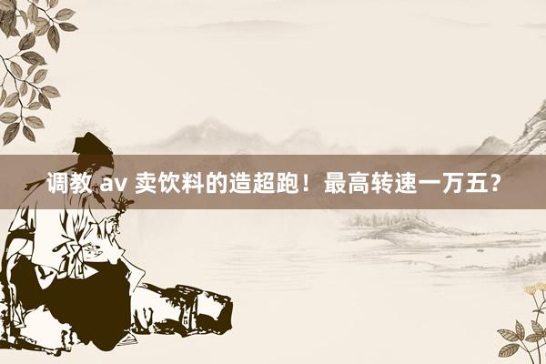 调教 av 卖饮料的造超跑！最高转速一万五？